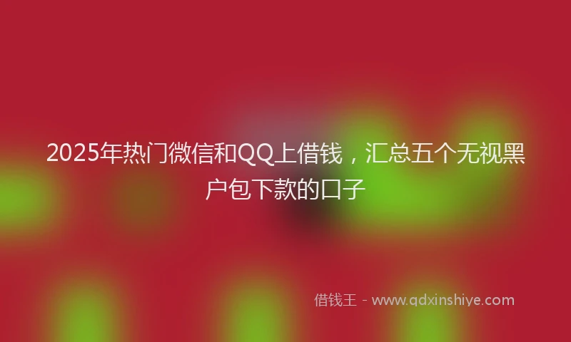 2025年热门微信和QQ上借钱，汇总五个无视黑户包下款的口子