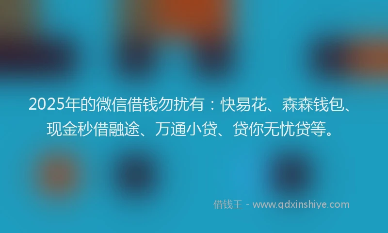 2025年的微信借钱勿扰有：快易花、森森钱包、现金秒借融途、万通小贷、贷你无忧贷等。