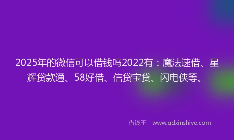 2025年的微信可以借钱吗2022有：魔法速借、星辉贷款通、58好借、信贷宝贷、闪电侠等。