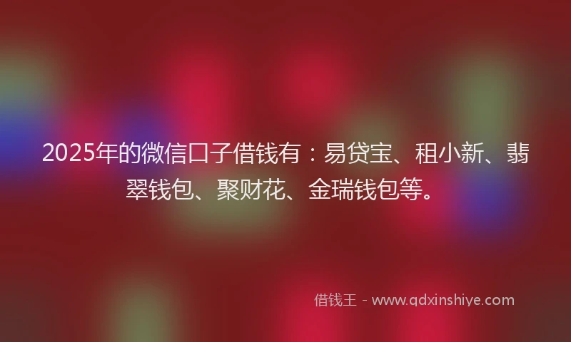 2025年的微信口子借钱有：易贷宝、租小新、翡翠钱包、聚财花、金瑞钱包等。