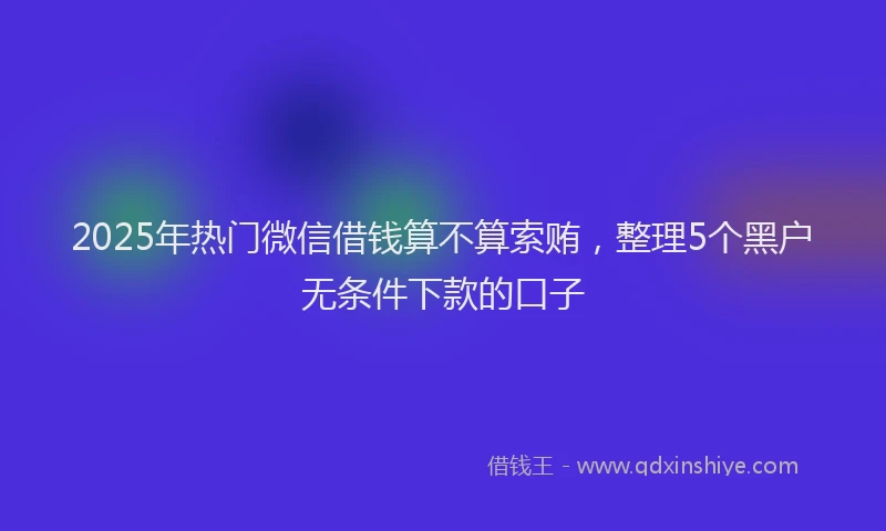 2025年热门微信借钱算不算索贿，整理5个黑户无条件下款的口子