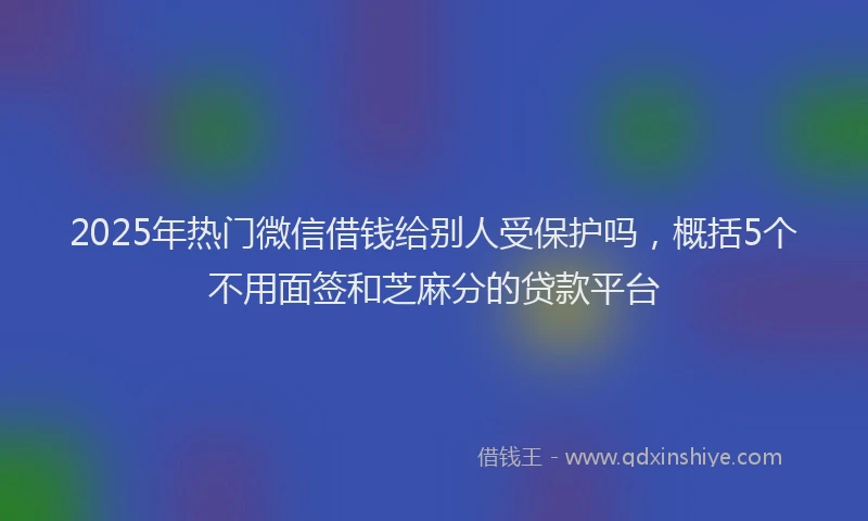 2025年热门微信借钱给别人受保护吗，概括5个不用面签和芝麻分的贷款平台