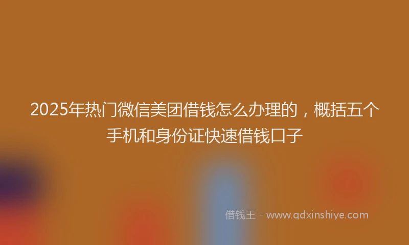 2025年热门微信美团借钱怎么办理的，概括五个手机和身份证快速借钱口子
