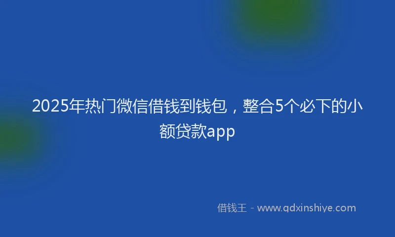 2025年热门微信借钱到钱包，整合5个必下的小额贷款app