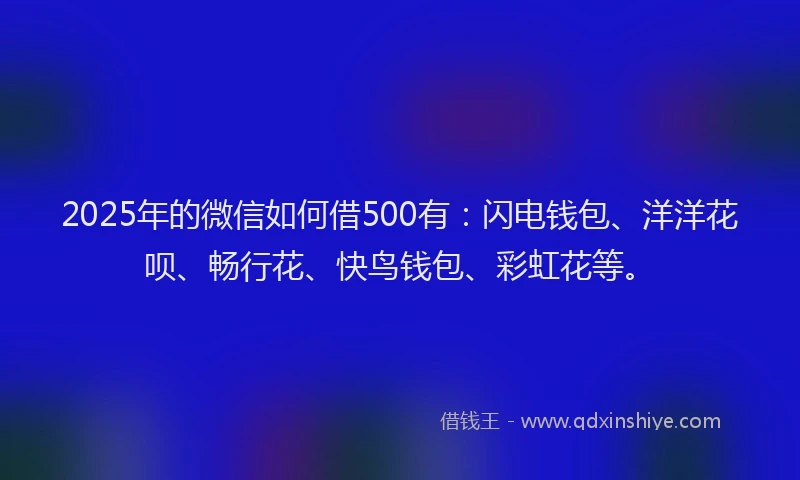 2025年的微信如何借500有：闪电钱包、洋洋花呗、畅行花、快鸟钱包、彩虹花等。