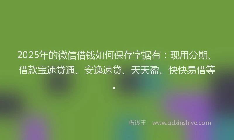 2025年的微信借钱如何保存字据有：现用分期、借款宝速贷通、安逸速贷、天天盈、快快易借等。