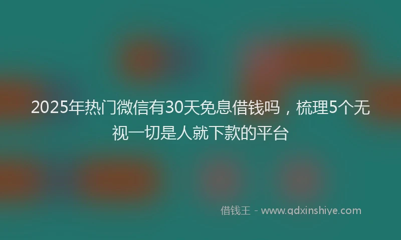 2025年热门微信有30天免息借钱吗，梳理5个无视一切是人就下款的平台
