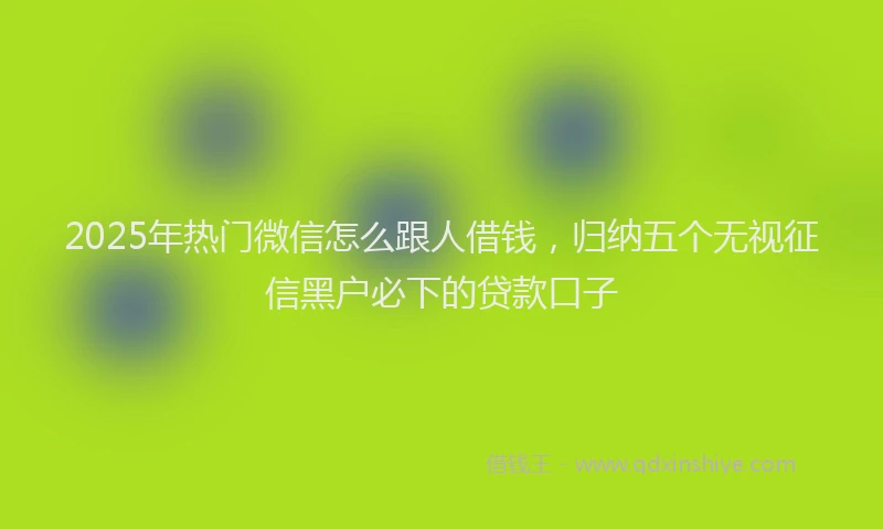2025年热门微信怎么跟人借钱，归纳五个无视征信黑户必下的贷款口子