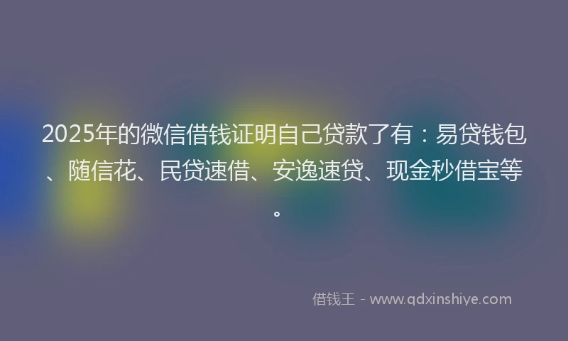 2025年的微信借钱证明自己贷款了有：易贷钱包、随信花、民贷速借、安逸速贷、现金秒借宝等。