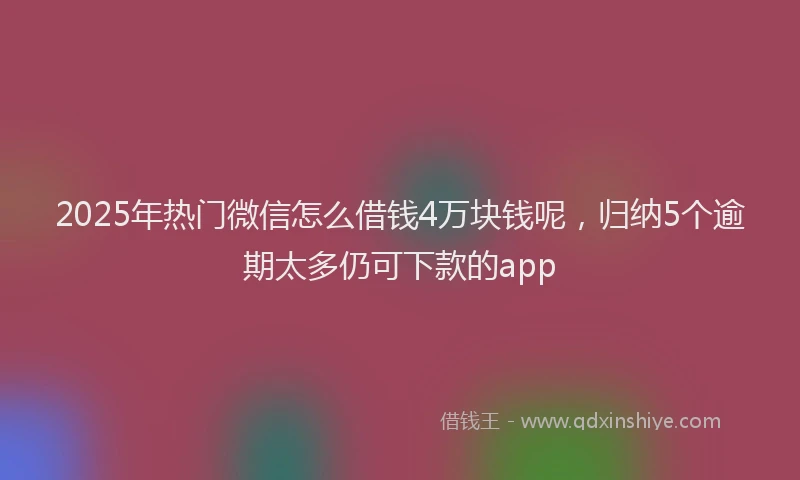2025年热门微信怎么借钱4万块钱呢，归纳5个逾期太多仍可下款的app
