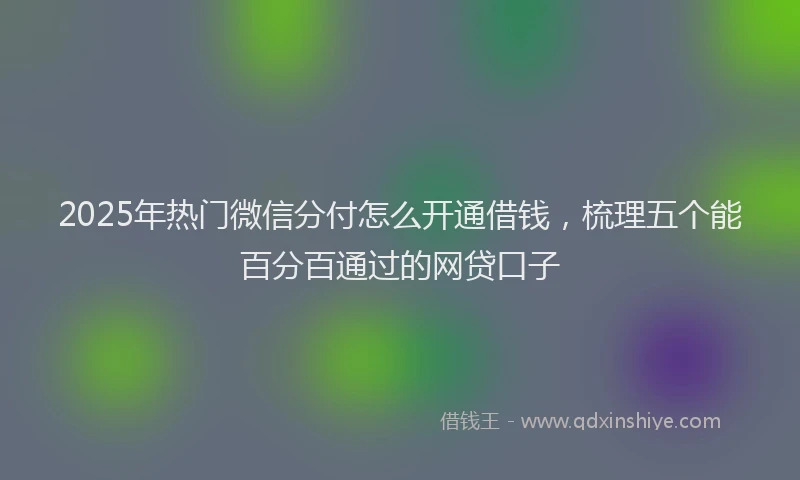 2025年热门微信分付怎么开通借钱，梳理五个能百分百通过的网贷口子