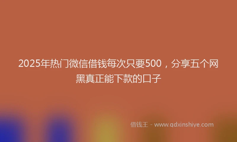 2025年热门微信借钱每次只要500，分享五个网黑真正能下款的口子