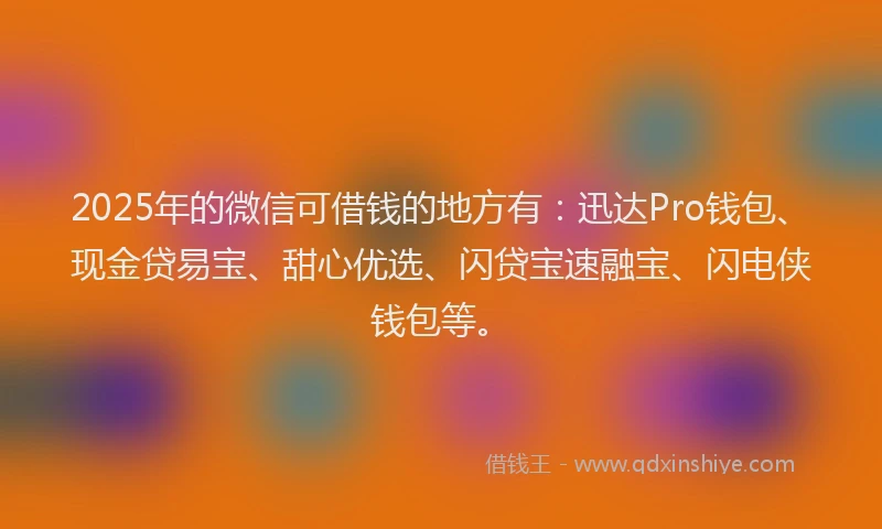 2025年的微信可借钱的地方有：迅达Pro钱包、现金贷易宝、甜心优选、闪贷宝速融宝、闪电侠钱包等。