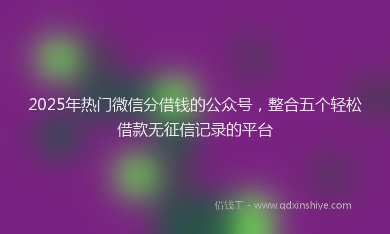 2025年热门微信分借钱的公众号，整合五个轻松借款无征信记录的平台