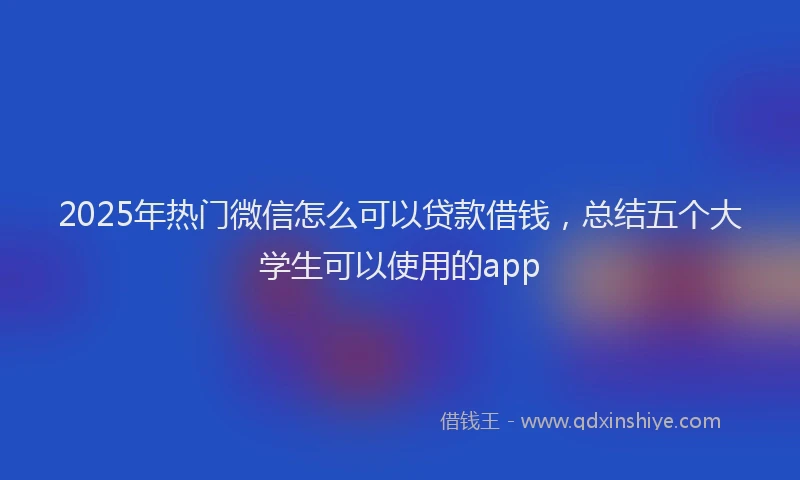 2025年热门微信怎么可以贷款借钱，总结五个大学生可以使用的app