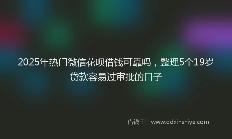 2025年热门微信花呗借钱可靠吗，整理5个19岁贷款容易过审批的口子