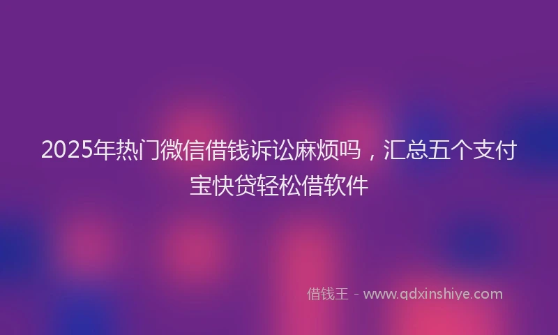 2025年热门微信借钱诉讼麻烦吗，汇总五个支付宝快贷轻松借软件