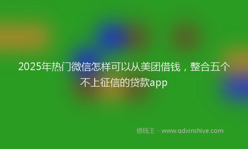 2025年热门微信怎样可以从美团借钱，整合五个不上征信的贷款app