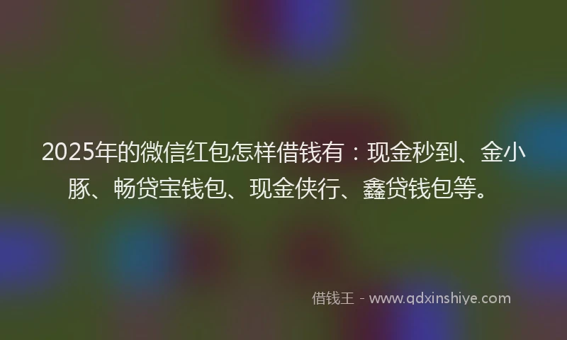 2025年的微信红包怎样借钱有：现金秒到、金小豚、畅贷宝钱包、现金侠行、鑫贷钱包等。