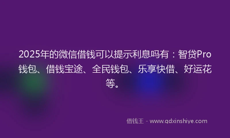 2025年的微信借钱可以提示利息吗有：智贷Pro钱包、借钱宝途、全民钱包、乐享快借、好运花等。