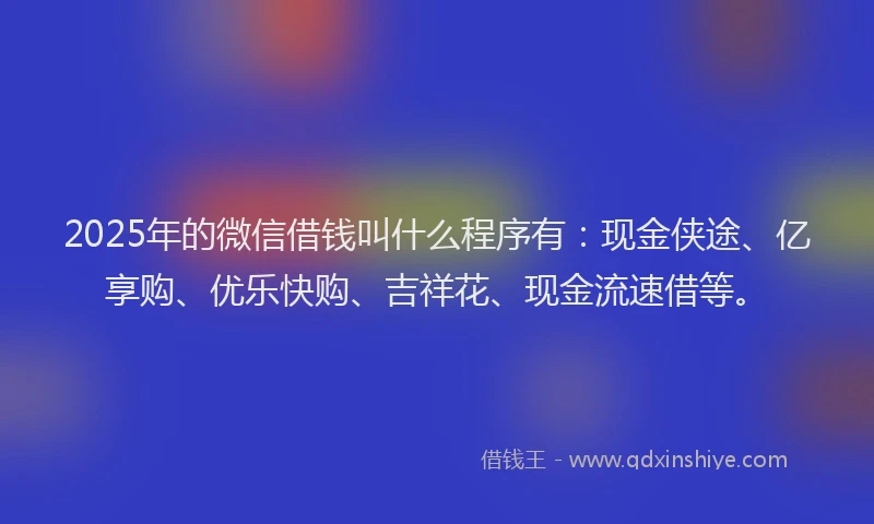 2025年的微信借钱叫什么程序有：现金侠途、亿享购、优乐快购、吉祥花、现金流速借等。