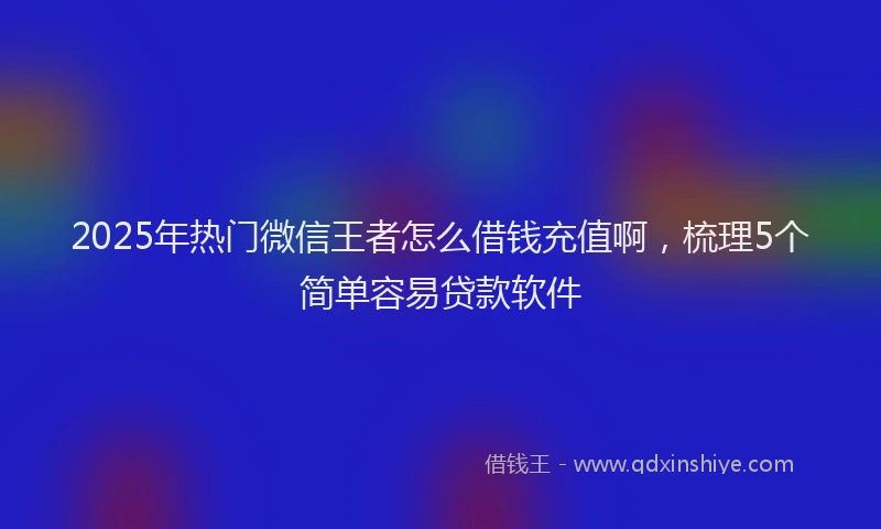 2025年热门微信王者怎么借钱充值啊，梳理5个简单容易贷款软件