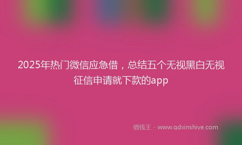 2025年热门微信应急借，总结五个无视黑白无视征信申请就下款的app