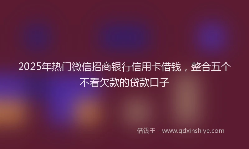 2025年热门微信招商银行信用卡借钱，整合五个不看欠款的贷款口子