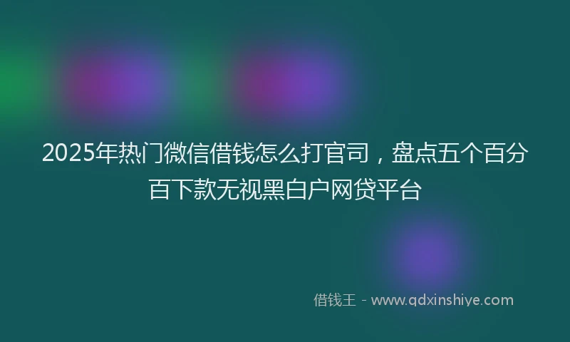 2025年热门微信借钱怎么打官司，盘点五个百分百下款无视黑白户网贷平台