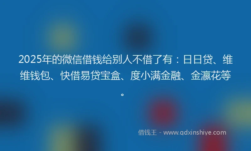 2025年的微信借钱给别人不借了有：日日贷、维维钱包、快借易贷宝盒、度小满金融、金瀛花等。