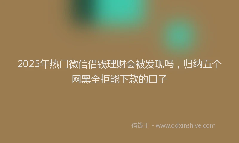 2025年热门微信借钱理财会被发现吗，归纳五个网黑全拒能下款的口子