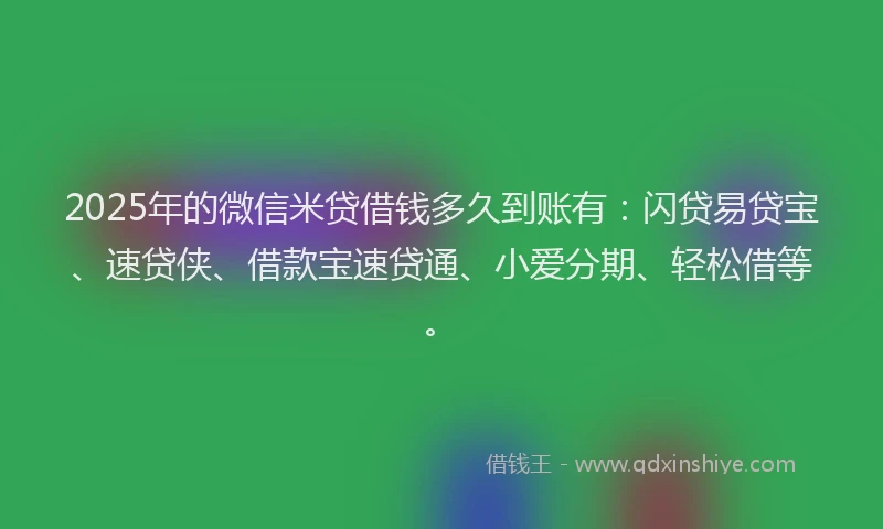 2025年的微信米贷借钱多久到账有：闪贷易贷宝、速贷侠、借款宝速贷通、小爱分期、轻松借等。