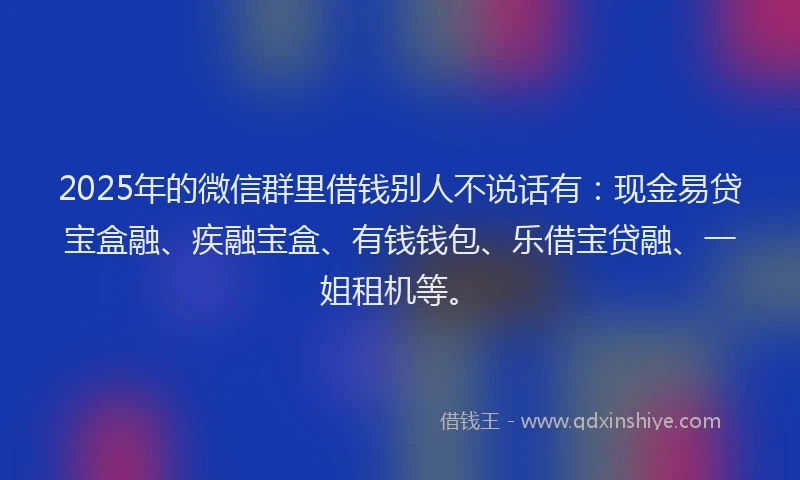 2025年的微信群里借钱别人不说话有：现金易贷宝盒融、疾融宝盒、有钱钱包、乐借宝贷融、一姐租机等。