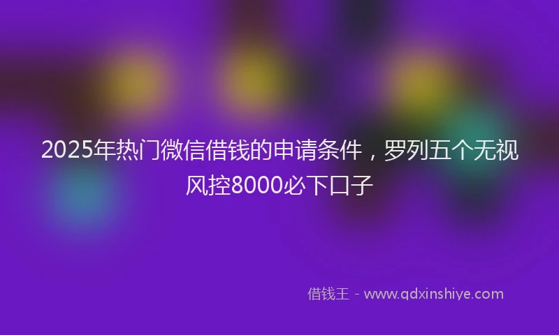 2025年热门微信借钱的申请条件，罗列五个无视风控8000必下口子