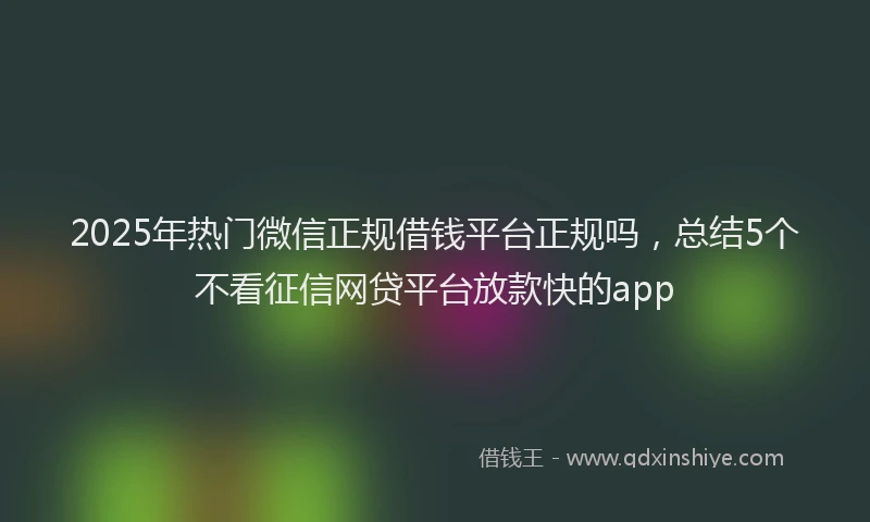 2025年热门微信正规借钱平台正规吗，总结5个不看征信网贷平台放款快的app