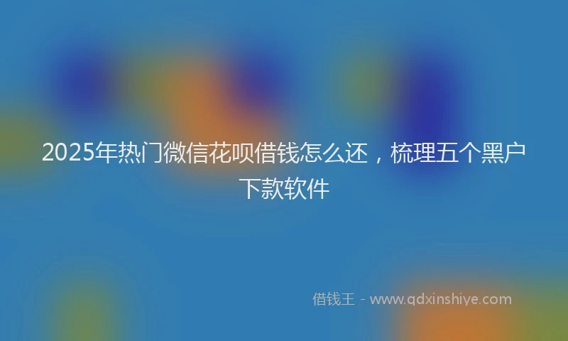 2025年热门微信花呗借钱怎么还，梳理五个黑户下款软件