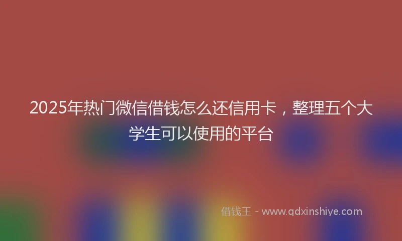 2025年热门微信借钱怎么还信用卡，整理五个大学生可以使用的平台