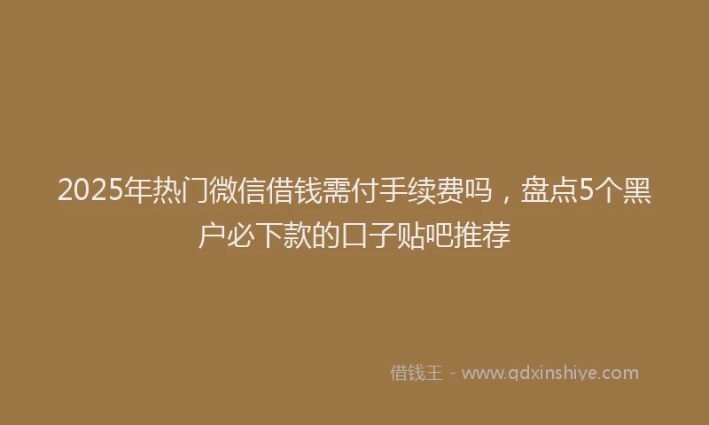 2025年热门微信借钱需付手续费吗，盘点5个黑户必下款的口子贴吧推荐