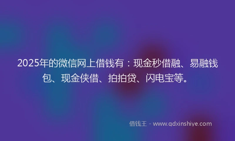 2025年的微信网上借钱有：现金秒借融、易融钱包、现金侠借、拍拍贷、闪电宝等。