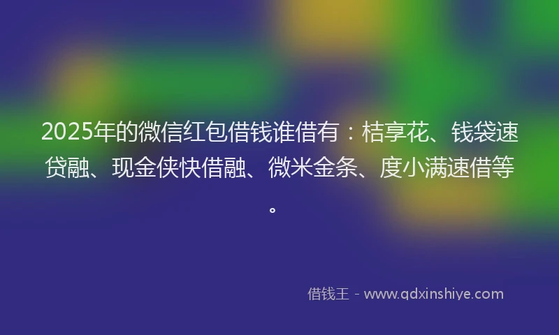 2025年的微信红包借钱谁借有：桔享花、钱袋速贷融、现金侠快借融、微米金条、度小满速借等。