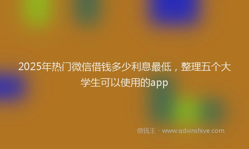 2025年热门微信借钱多少利息最低，整理五个大学生可以使用的app