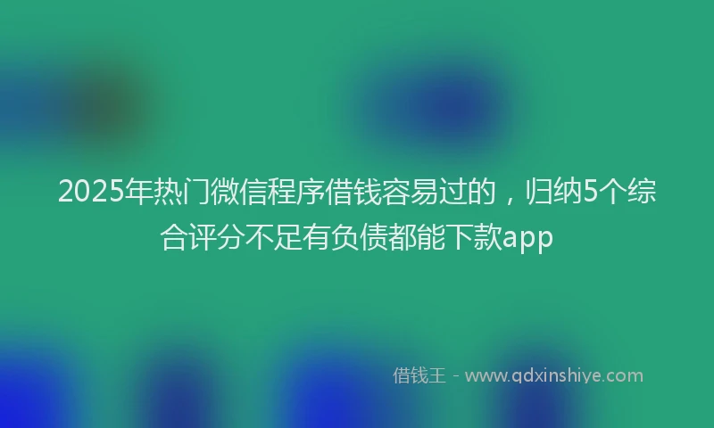 2025年热门微信程序借钱容易过的，归纳5个综合评分不足有负债都能下款app