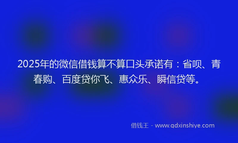 2025年的微信借钱算不算口头承诺有：省呗、青春购、百度贷你飞、惠众乐、瞬信贷等。