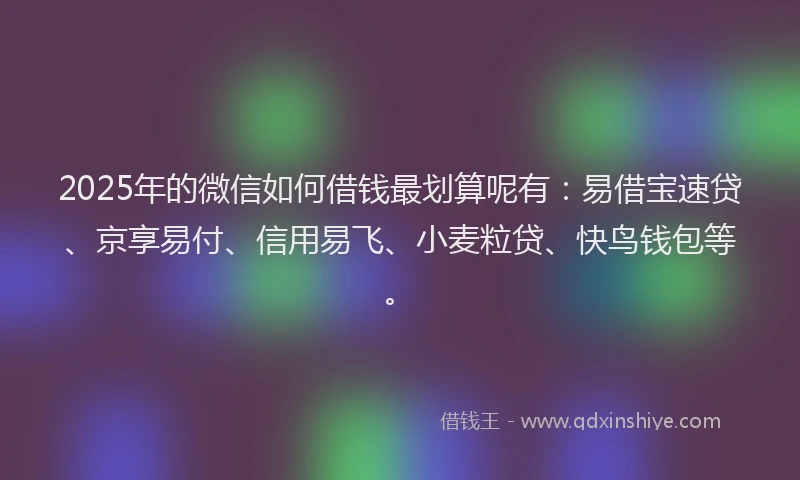 2025年的微信如何借钱最划算呢有：易借宝速贷、京享易付、信用易飞、小麦粒贷、快鸟钱包等。