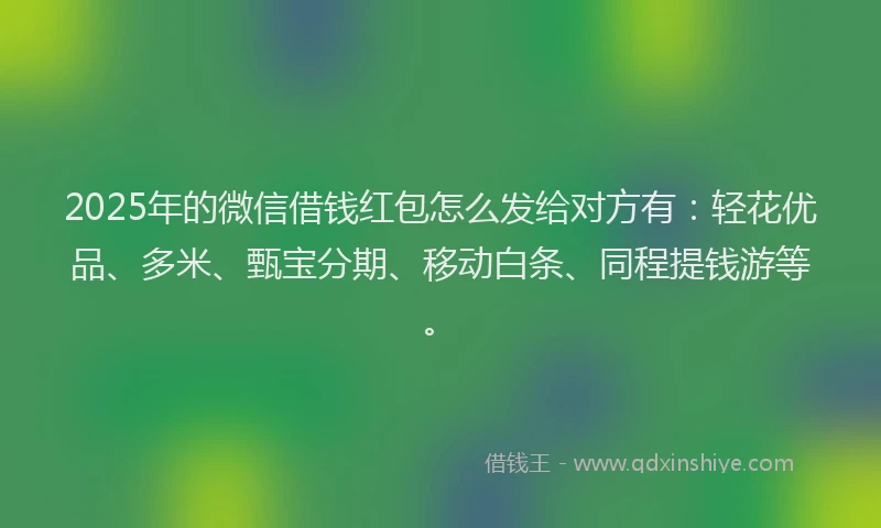 2025年的微信借钱红包怎么发给对方有：轻花优品、多米、甄宝分期、移动白条、同程提钱游等。