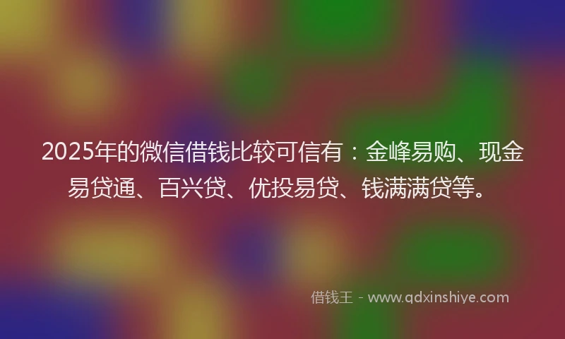 2025年的微信借钱比较可信有：金峰易购、现金易贷通、百兴贷、优投易贷、钱满满贷等。