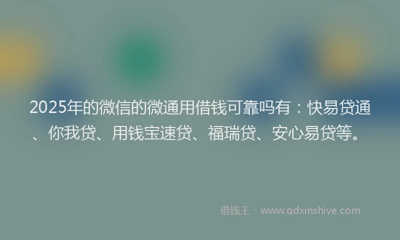 2025年的微信的微通用借钱可靠吗有：快易贷通、你我贷、用钱宝速贷、福瑞贷、安心易贷等。