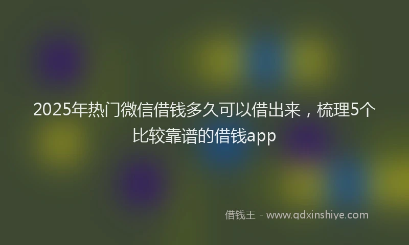 2025年热门微信借钱多久可以借出来，梳理5个比较靠谱的借钱app