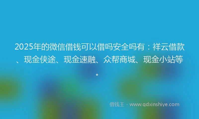 2025年的微信借钱可以借吗安全吗有：祥云借款、现金侠途、现金速融、众帮商城、现金小站等。
