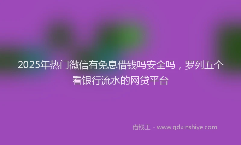 2025年热门微信有免息借钱吗安全吗，罗列五个看银行流水的网贷平台